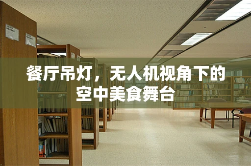 餐厅吊灯，无人机视角下的空中美食舞台