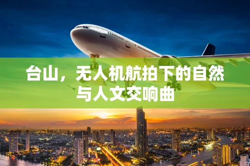 台山，无人机航拍下的自然与人文交响曲