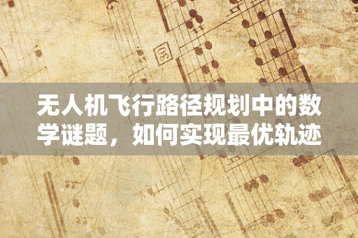 无人机飞行路径规划中的数学谜题，如何实现最优轨迹？