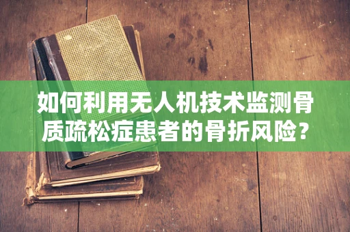 如何利用无人机技术监测骨质疏松症患者的骨折风险？