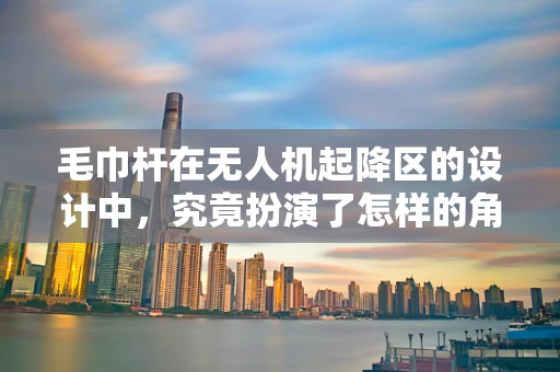 毛巾杆在无人机起降区的设计中，究竟扮演了怎样的角色？
