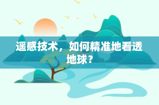遥感技术，如何精准地看透地球？