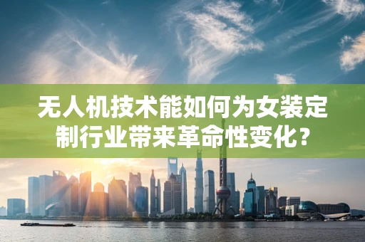 无人机技术能如何为女装定制行业带来革命性变化？