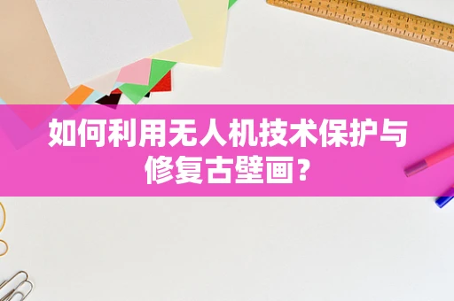 如何利用无人机技术保护与修复古壁画？