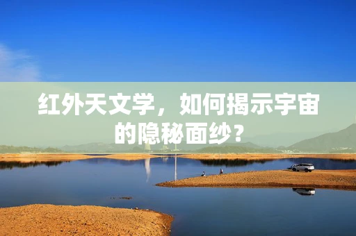 红外天文学，如何揭示宇宙的隐秘面纱？