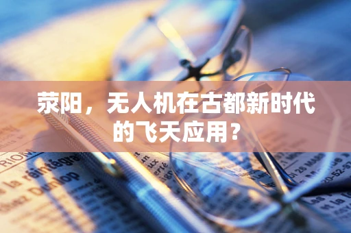 荥阳，无人机在古都新时代的飞天应用？