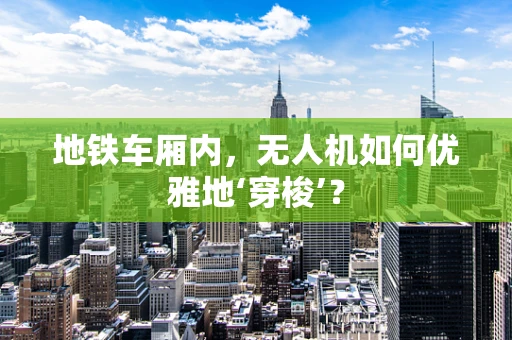 地铁车厢内，无人机如何优雅地‘穿梭’？