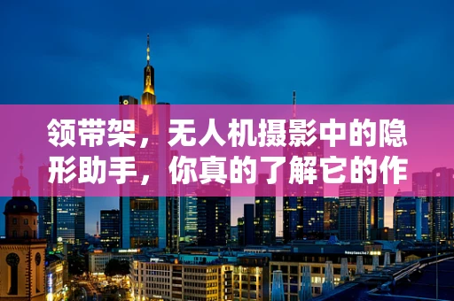 领带架，无人机摄影中的隐形助手，你真的了解它的作用吗？