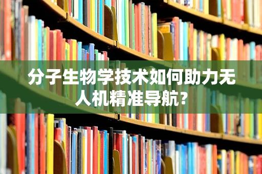分子生物学技术如何助力无人机精准导航？