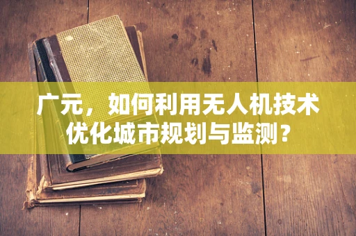 广元，如何利用无人机技术优化城市规划与监测？