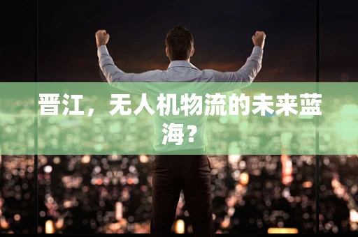 晋江，无人机物流的未来蓝海？