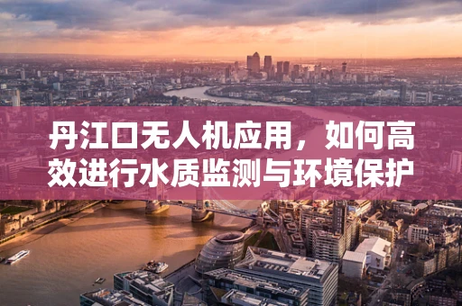 丹江口无人机应用，如何高效进行水质监测与环境保护？