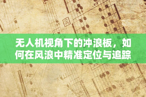无人机视角下的冲浪板，如何在风浪中精准定位与追踪？