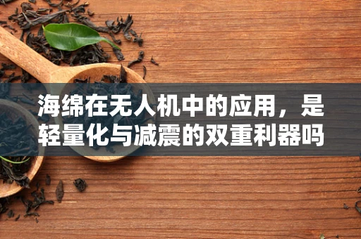 海绵在无人机中的应用，是轻量化与减震的双重利器吗？