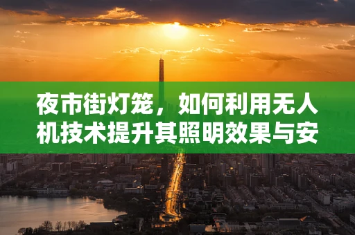 夜市街灯笼，如何利用无人机技术提升其照明效果与安全性？