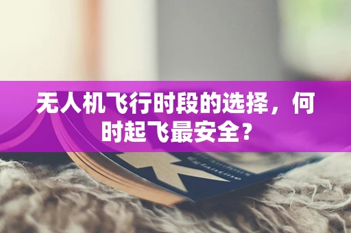 无人机飞行时段的选择，何时起飞最安全？