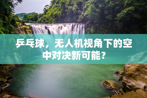 乒乓球，无人机视角下的空中对决新可能？
