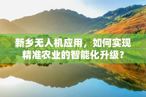 新乡无人机应用，如何实现精准农业的智能化升级？