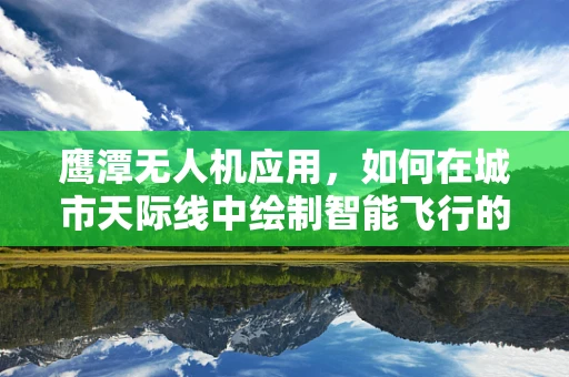 鹰潭无人机应用，如何在城市天际线中绘制智能飞行的新篇章？