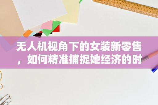 无人机视角下的女装新零售，如何精准捕捉她经济的时尚脉搏？