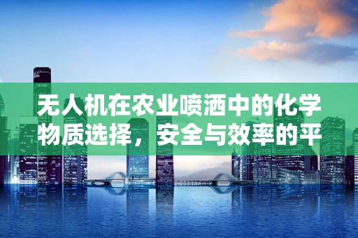 无人机在农业喷洒中的化学物质选择，安全与效率的平衡？