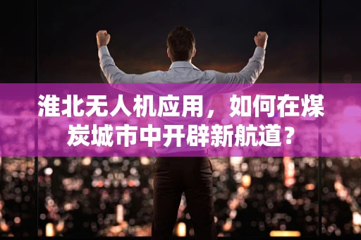 淮北无人机应用，如何在煤炭城市中开辟新航道？