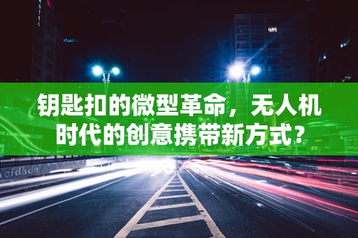 钥匙扣的微型革命，无人机时代的创意携带新方式？