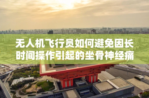 无人机飞行员如何避免因长时间操作引起的坐骨神经痛？