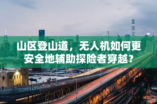 山区登山道，无人机如何更安全地辅助探险者穿越？