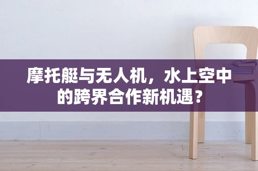 摩托艇与无人机，水上空中的跨界合作新机遇？
