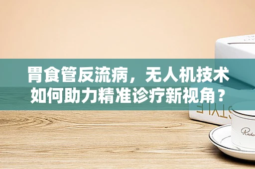 胃食管反流病，无人机技术如何助力精准诊疗新视角？