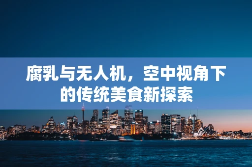 腐乳与无人机，空中视角下的传统美食新探索