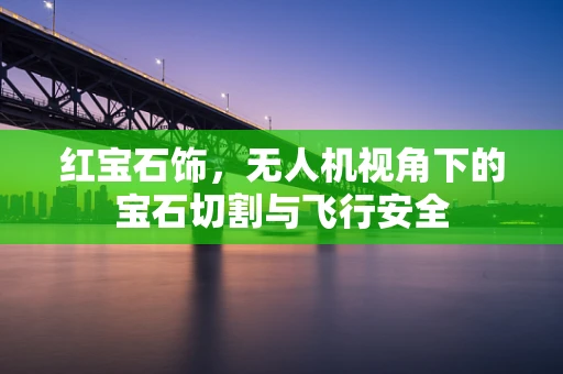 红宝石饰，无人机视角下的宝石切割与飞行安全