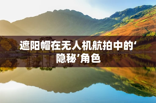 遮阳帽在无人机航拍中的‘隐秘’角色
