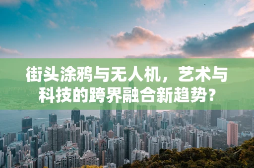 街头涂鸦与无人机，艺术与科技的跨界融合新趋势？