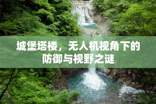 城堡塔楼，无人机视角下的防御与视野之谜