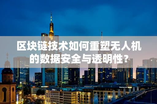 区块链技术如何重塑无人机的数据安全与透明性？