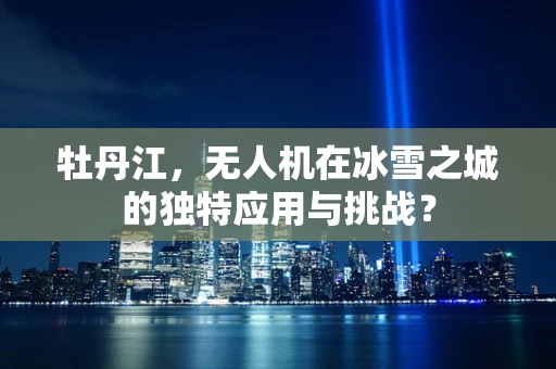 牡丹江，无人机在冰雪之城的独特应用与挑战？