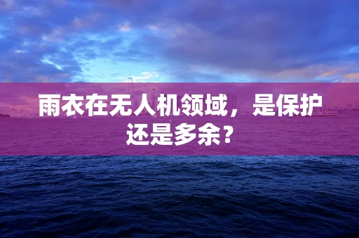 雨衣在无人机领域，是保护还是多余？