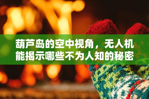 葫芦岛的空中视角，无人机能揭示哪些不为人知的秘密？