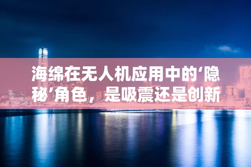海绵在无人机应用中的‘隐秘’角色，是吸震还是创新？