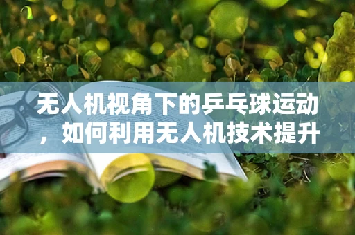 无人机视角下的乒乓球运动，如何利用无人机技术提升训练效率？