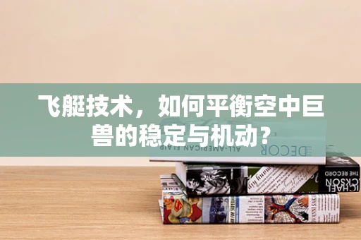 飞艇技术，如何平衡空中巨兽的稳定与机动？