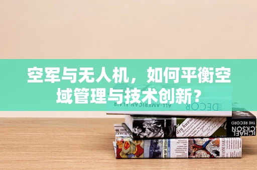 空军与无人机，如何平衡空域管理与技术创新？