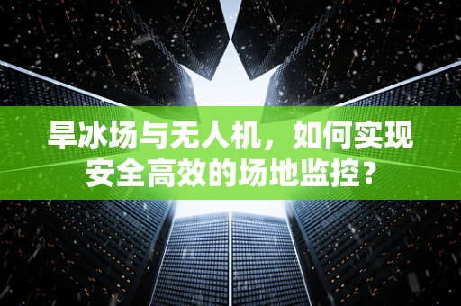 旱冰场与无人机，如何实现安全高效的场地监控？