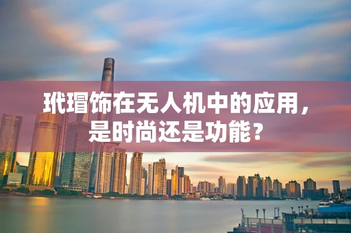 玳瑁饰在无人机中的应用，是时尚还是功能？