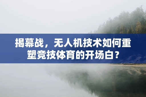 揭幕战，无人机技术如何重塑竞技体育的开场白？