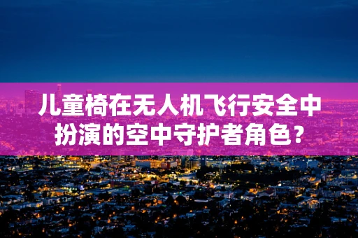 儿童椅在无人机飞行安全中扮演的空中守护者角色？