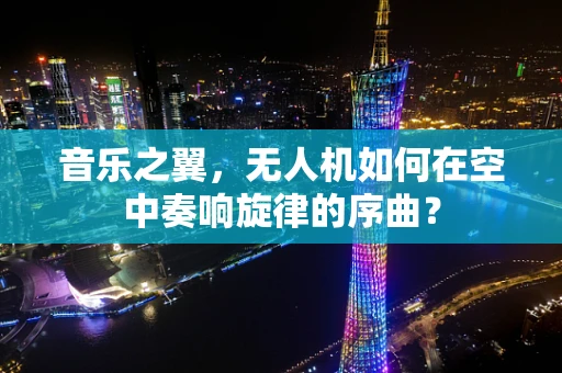 音乐之翼，无人机如何在空中奏响旋律的序曲？