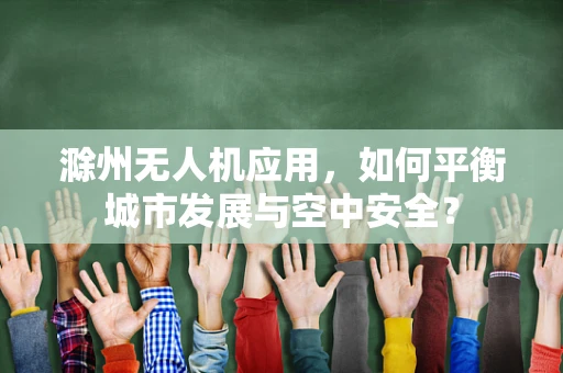 滁州无人机应用，如何平衡城市发展与空中安全？